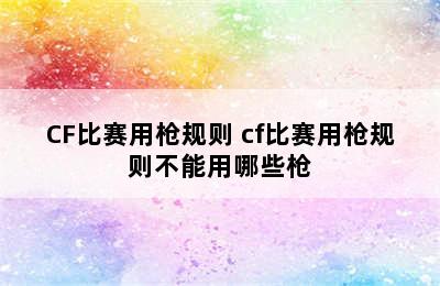 CF比赛用枪规则 cf比赛用枪规则不能用哪些枪